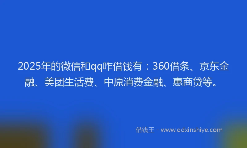 2025年的微信和qq咋借钱有：360借条、京东金融、美团生活费、中原消费金融、惠商贷等。