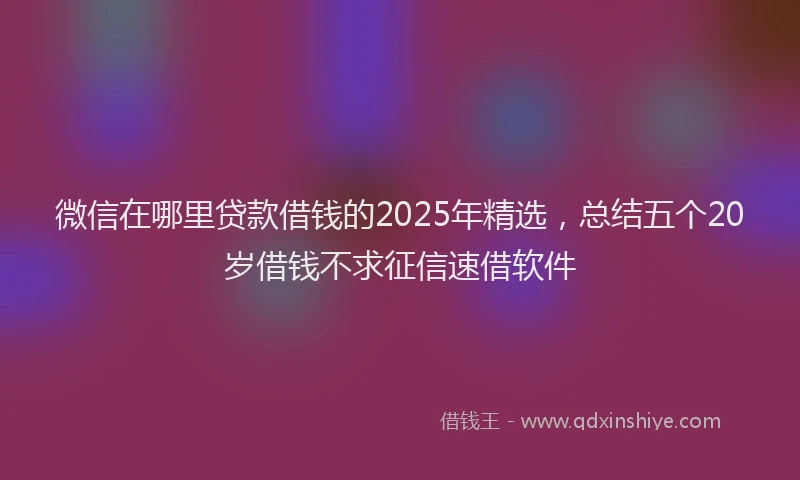 微信在哪里贷款借钱的2025年精选，总结五个20岁借钱不求征信速借软件