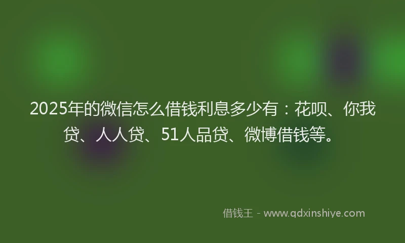 2025年的微信怎么借钱利息多少有：花呗、你我贷、人人贷、51人品贷、微博借钱等。