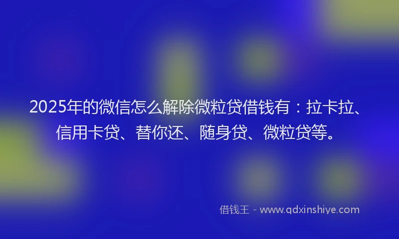 2025年的微信怎么解除微粒贷借钱有：拉卡拉、信用卡贷、替你还、随身贷、微粒贷等。