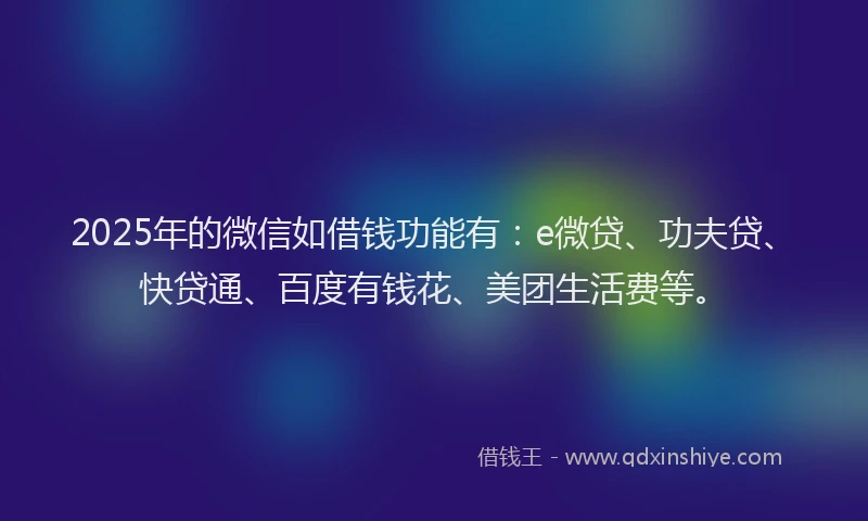 2025年的微信如借钱功能有：e微贷、功夫贷、快贷通、百度有钱花、美团生活费等。