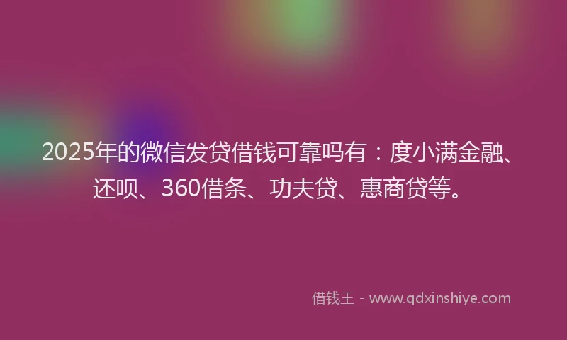 2025年的微信发贷借钱可靠吗有：度小满金融、还呗、360借条、功夫贷、惠商贷等。