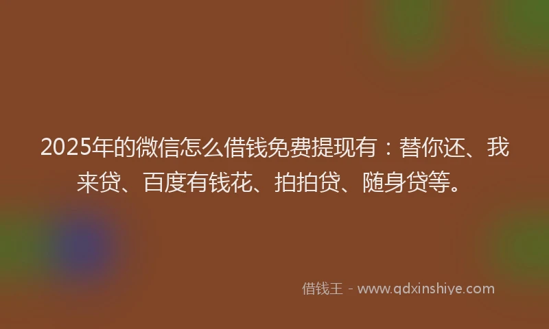 2025年的微信怎么借钱免费提现有：替你还、我来贷、百度有钱花、拍拍贷、随身贷等。
