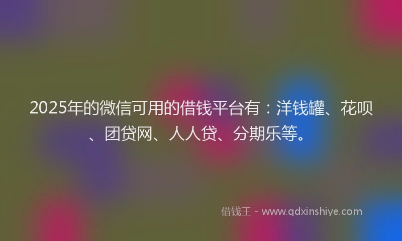 2025年的微信可用的借钱平台有：洋钱罐、花呗、团贷网、人人贷、分期乐等。