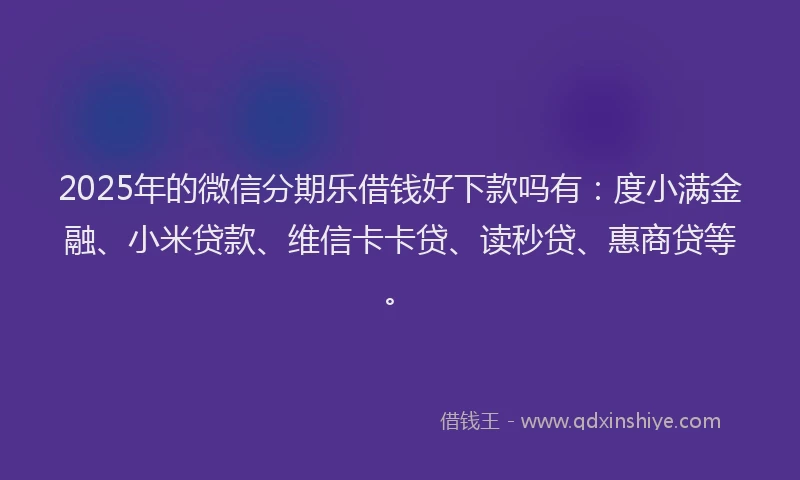 2025年的微信分期乐借钱好下款吗有：度小满金融、小米贷款、维信卡卡贷、读秒贷、惠商贷等。