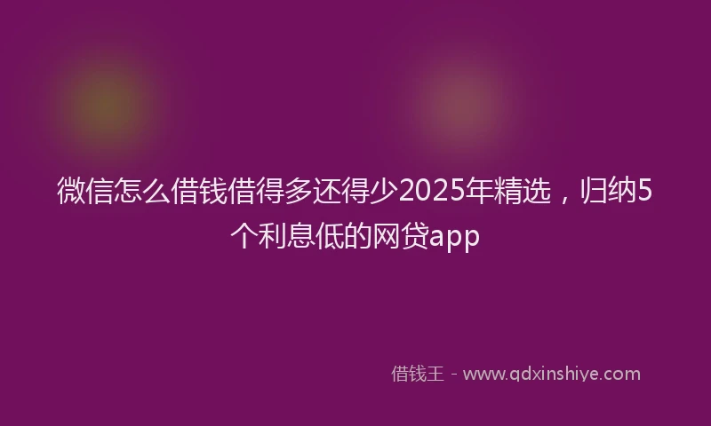 微信怎么借钱借得多还得少2025年精选，归纳5个利息低的网贷app