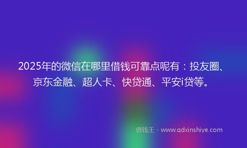 2025年的微信在哪里借钱可靠点呢有：投友圈、京东金融、超人卡、快贷通、平安i贷等。