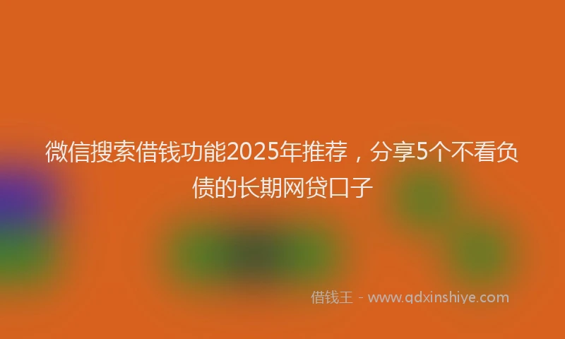 微信搜索借钱功能2025年推荐，分享5个不看负债的长期网贷口子