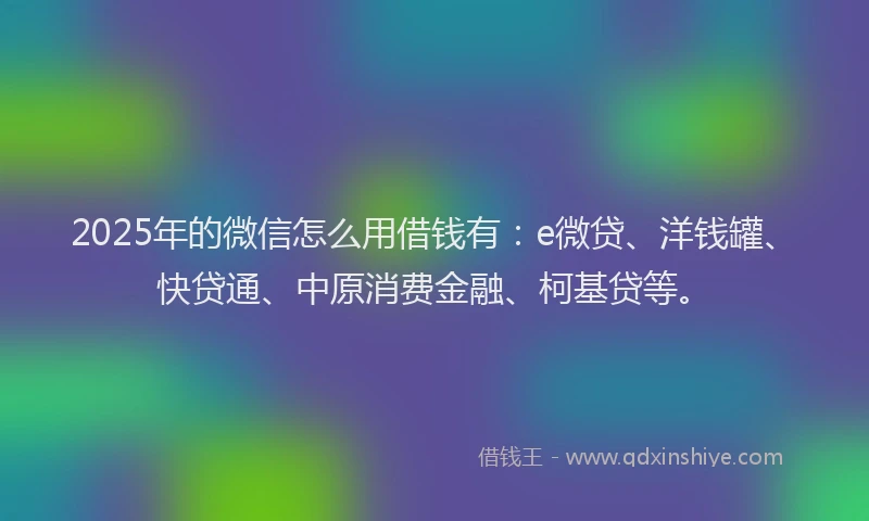2025年的微信怎么用借钱有：e微贷、洋钱罐、快贷通、中原消费金融、柯基贷等。