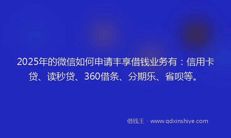2025年的微信如何申请丰享借钱业务有：信用卡贷、读秒贷、360借条、分期乐、省呗等。