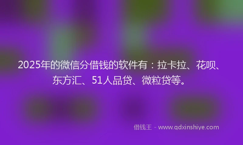 2025年的微信分借钱的软件有：拉卡拉、花呗、东方汇、51人品贷、微粒贷等。
