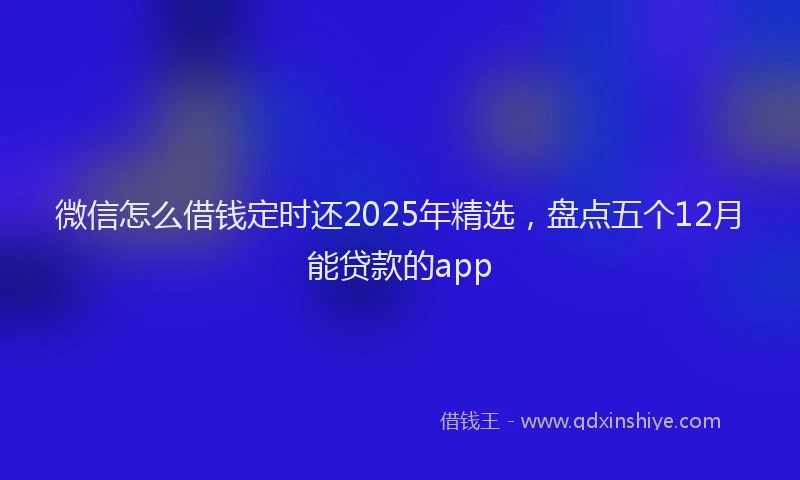 微信怎么借钱定时还2025年精选，盘点五个12月能贷款的app
