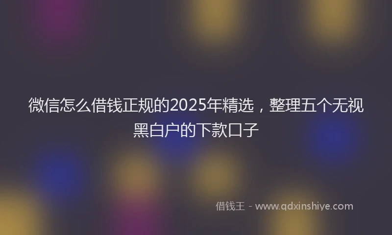 微信怎么借钱正规的2025年精选，整理五个无视黑白户的下款口子
