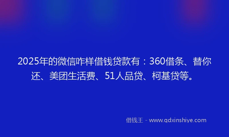 2025年的微信咋样借钱贷款有：360借条、替你还、美团生活费、51人品贷、柯基贷等。