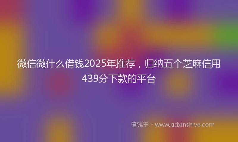 微信微什么借钱2025年推荐，归纳五个芝麻信用439分下款的平台