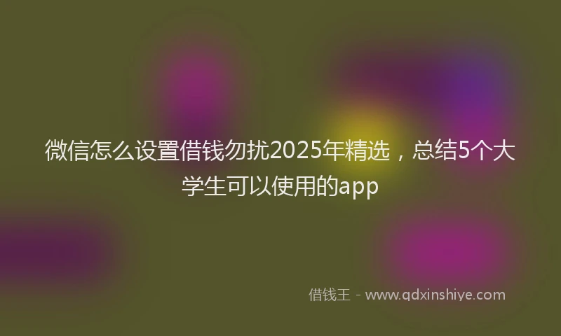 微信怎么设置借钱勿扰2025年精选，总结5个大学生可以使用的app