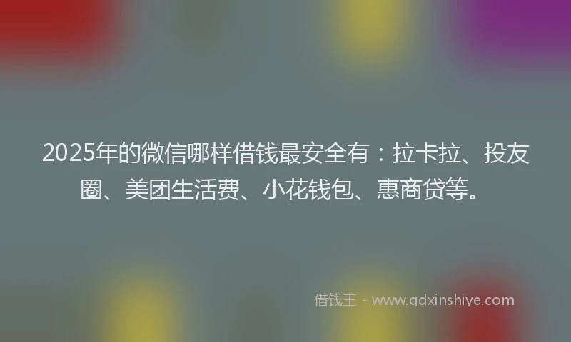 2025年的微信哪样借钱最安全有：拉卡拉、投友圈、美团生活费、小花钱包、惠商贷等。