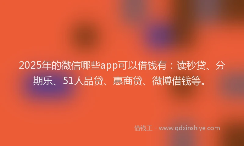 2025年的微信哪些app可以借钱有：读秒贷、分期乐、51人品贷、惠商贷、微博借钱等。
