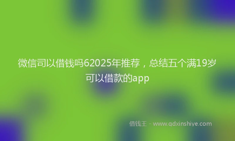 微信司以借钱吗62025年推荐，总结五个满19岁可以借款的app