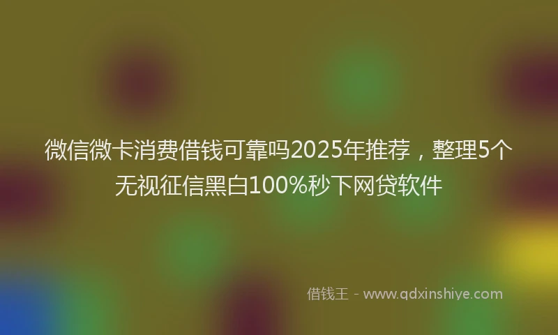 微信微卡消费借钱可靠吗2025年推荐，整理5个无视征信黑白100%秒下网贷软件