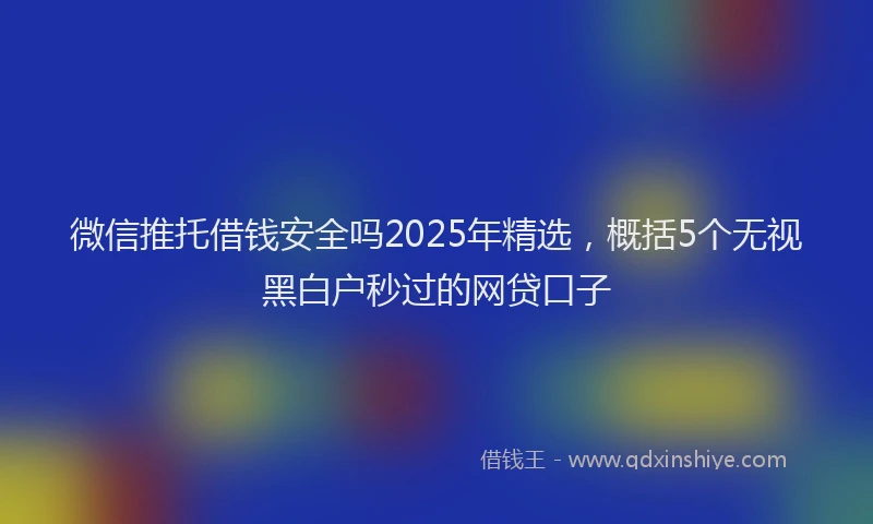 微信推托借钱安全吗2025年精选，概括5个无视黑白户秒过的网贷口子