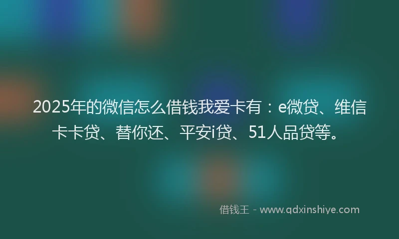 2025年的微信怎么借钱我爱卡有：e微贷、维信卡卡贷、替你还、平安i贷、51人品贷等。