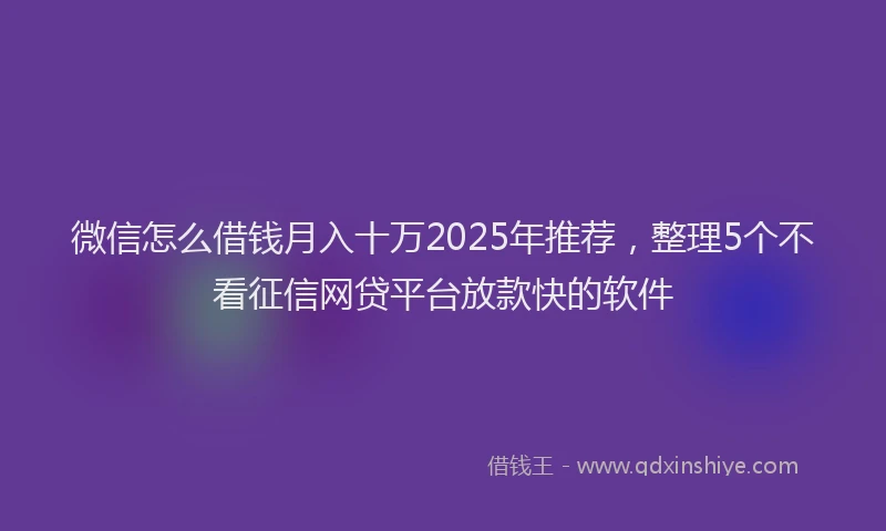微信怎么借钱月入十万2025年推荐，整理5个不看征信网贷平台放款快的软件