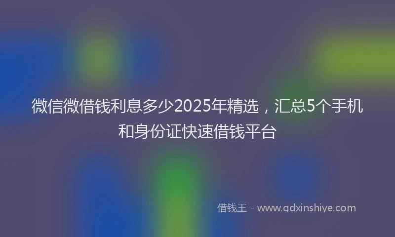 微信微借钱利息多少2025年精选，汇总5个手机和身份证快速借钱平台