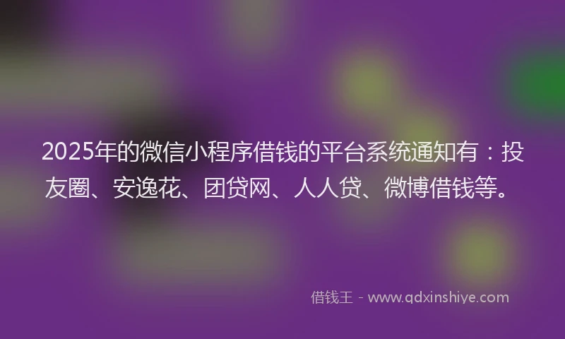 2025年的微信小程序借钱的平台系统通知有：投友圈、安逸花、团贷网、人人贷、微博借钱等。