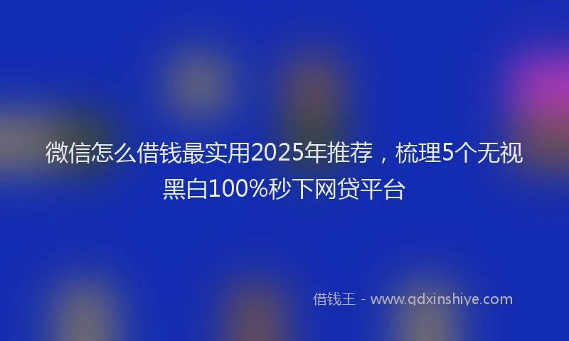 微信怎么借钱最实用2025年推荐，梳理5个无视黑白100%秒下网贷平台