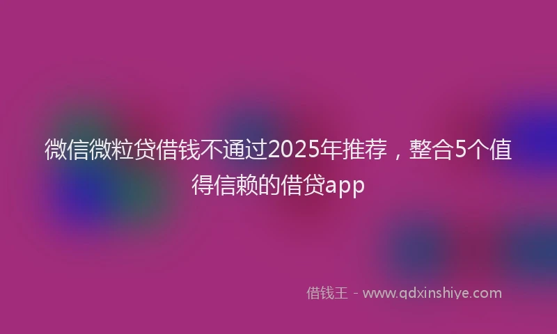 微信微粒贷借钱不通过2025年推荐，整合5个值得信赖的借贷app