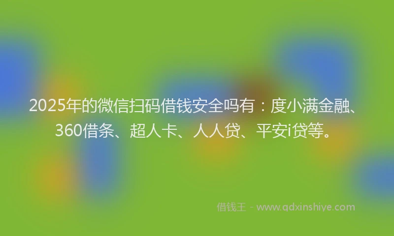 2025年的微信扫码借钱安全吗有：度小满金融、360借条、超人卡、人人贷、平安i贷等。