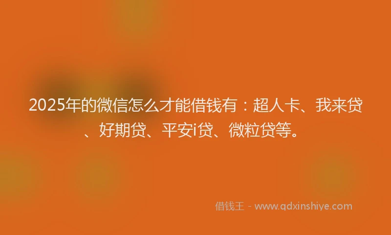 2025年的微信怎么才能借钱有：超人卡、我来贷、好期贷、平安i贷、微粒贷等。