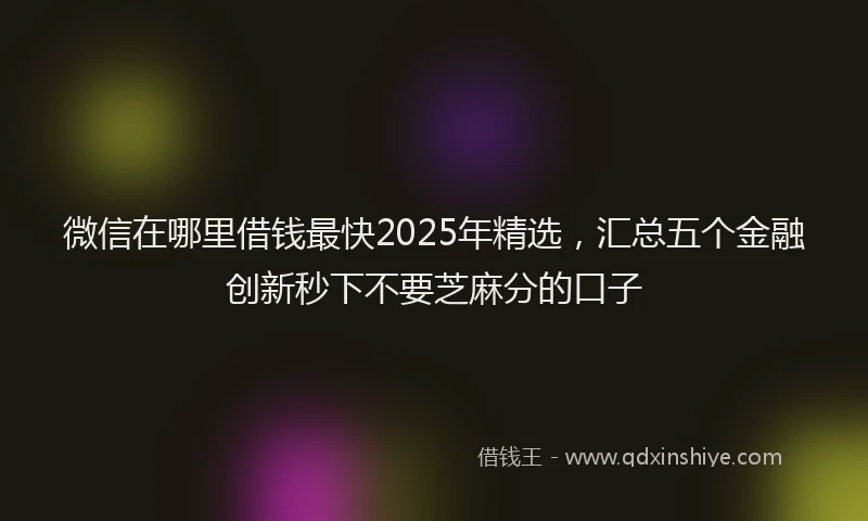 微信在哪里借钱最快2025年精选，汇总五个金融创新秒下不要芝麻分的口子