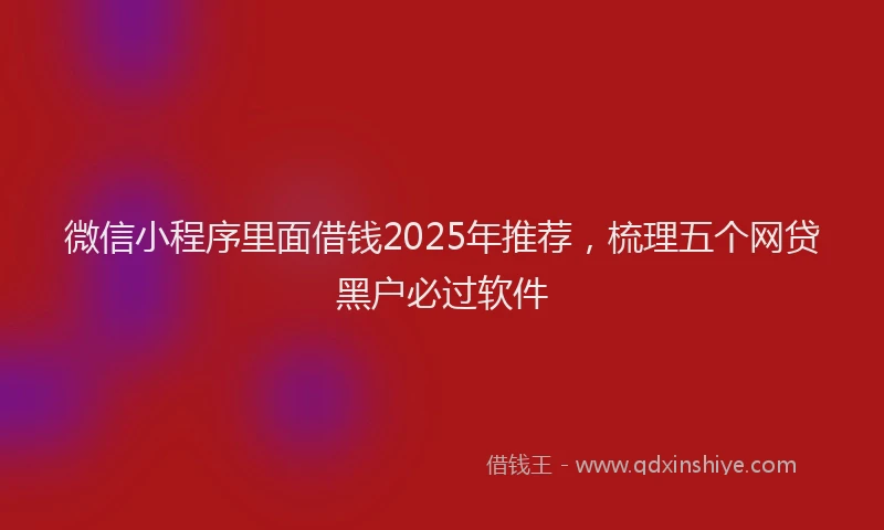 微信小程序里面借钱2025年推荐，梳理五个网贷黑户必过软件