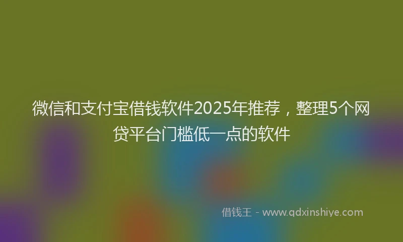 微信和支付宝借钱软件2025年推荐，整理5个网贷平台门槛低一点的软件