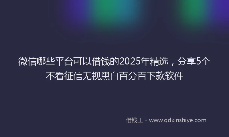 微信哪些平台可以借钱的2025年精选，分享5个不看征信无视黑白百分百下款软件