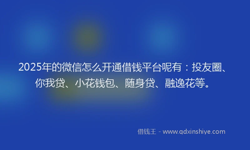 2025年的微信怎么开通借钱平台呢有：投友圈、你我贷、小花钱包、随身贷、融逸花等。