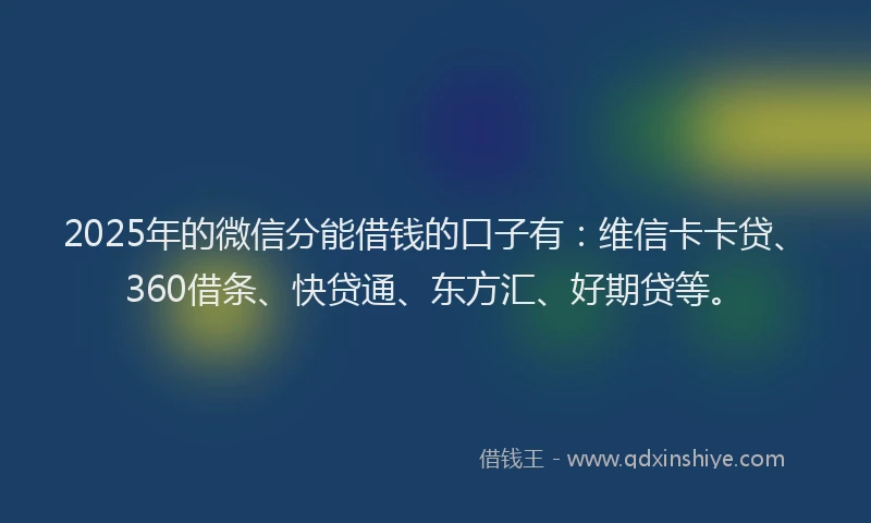 2025年的微信分能借钱的口子有：维信卡卡贷、360借条、快贷通、东方汇、好期贷等。