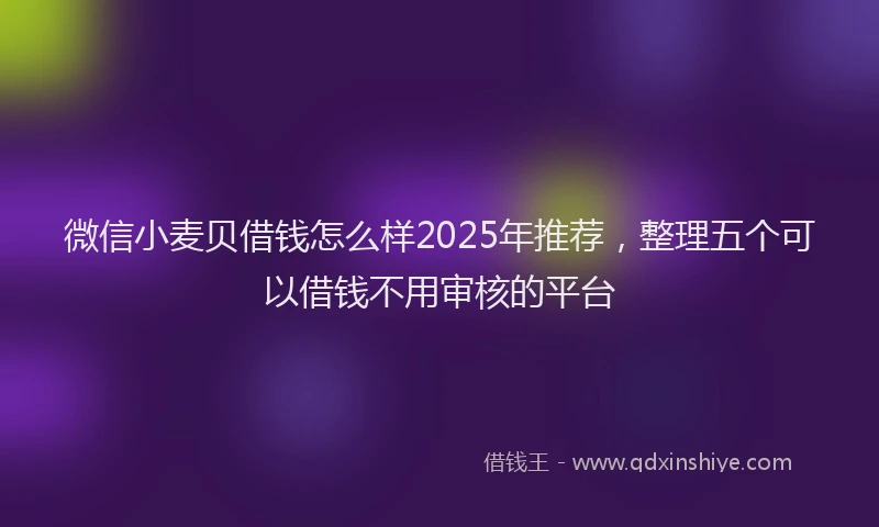 微信小麦贝借钱怎么样2025年推荐，整理五个可以借钱不用审核的平台