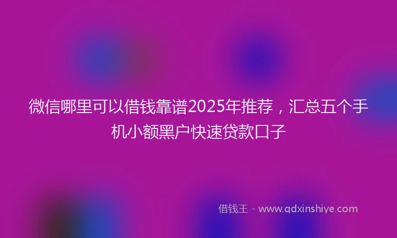 微信哪里可以借钱靠谱2025年推荐，汇总五个手机小额黑户快速贷款口子