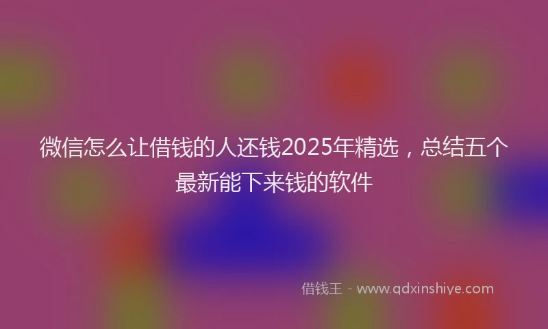 微信怎么让借钱的人还钱2025年精选，总结五个最新能下来钱的软件