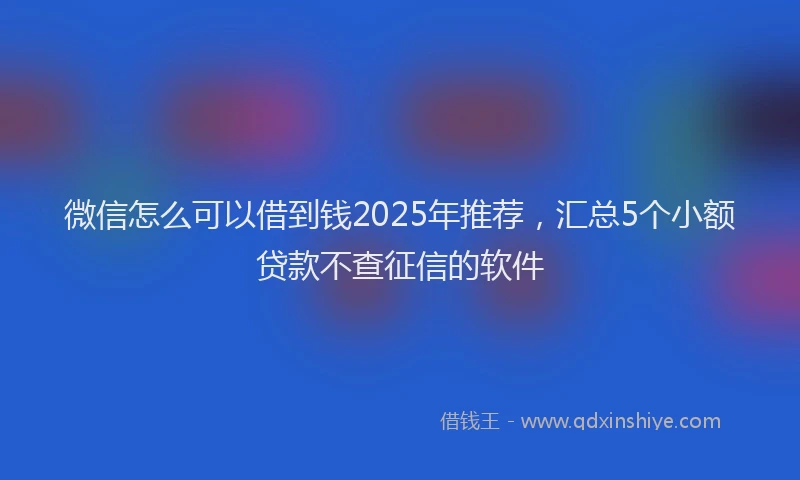 微信怎么可以借到钱2025年推荐，汇总5个小额贷款不查征信的软件