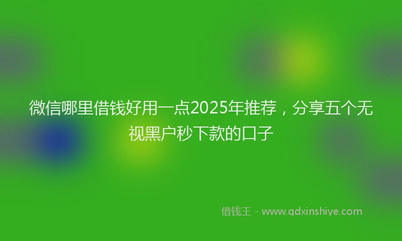 微信哪里借钱好用一点2025年推荐，分享五个无视黑户秒下款的口子