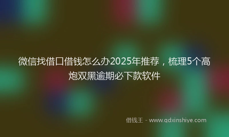 微信找借口借钱怎么办2025年推荐，梳理5个高炮双黑逾期必下款软件