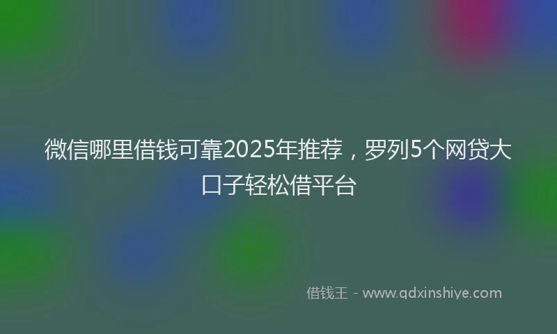 微信哪里借钱可靠2025年推荐，罗列5个网贷大口子轻松借平台