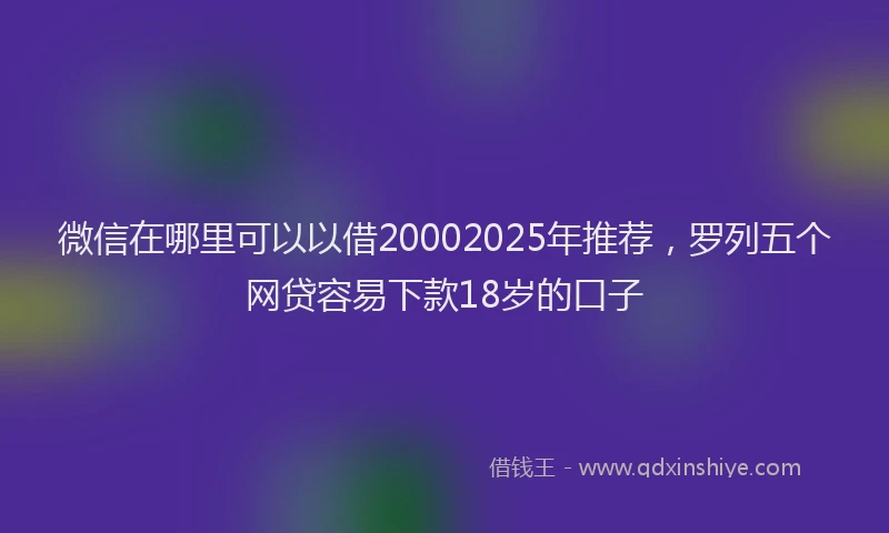 微信在哪里可以以借20002025年推荐，罗列五个网贷容易下款18岁的口子