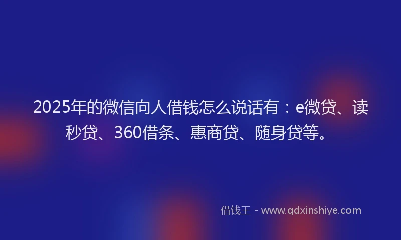 2025年的微信向人借钱怎么说话有：e微贷、读秒贷、360借条、惠商贷、随身贷等。