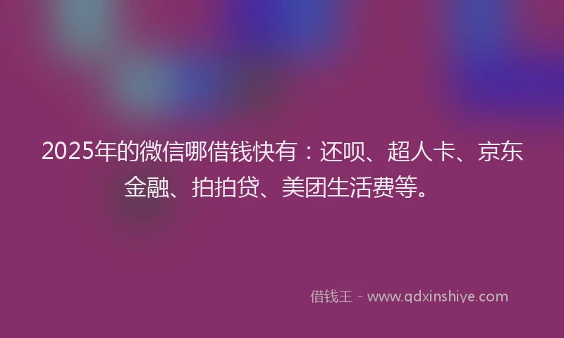 2025年的微信哪借钱快有：还呗、超人卡、京东金融、拍拍贷、美团生活费等。