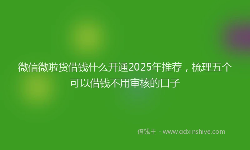 微信微啦货借钱什么开通2025年推荐，梳理五个可以借钱不用审核的口子
